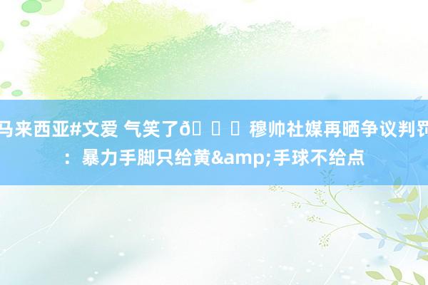 马来西亚#文爱 气笑了😂穆帅社媒再晒争议判罚：暴力手脚只给黄&手球不给点