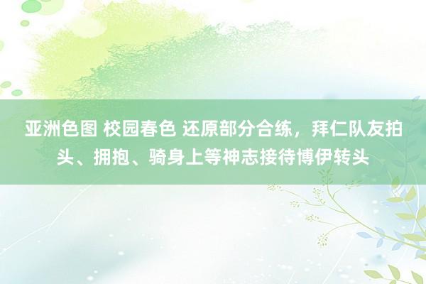 亚洲色图 校园春色 还原部分合练，拜仁队友拍头、拥抱、骑身上等神志接待博伊转头