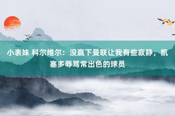 小表妹 科尔维尔：没赢下曼联让我有些寂静，凯塞多辱骂常出色的球员