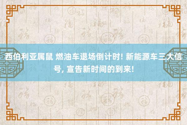 西伯利亚属鼠 燃油车退场倒计时! 新能源车三大信号, 宣告新时间的到来!