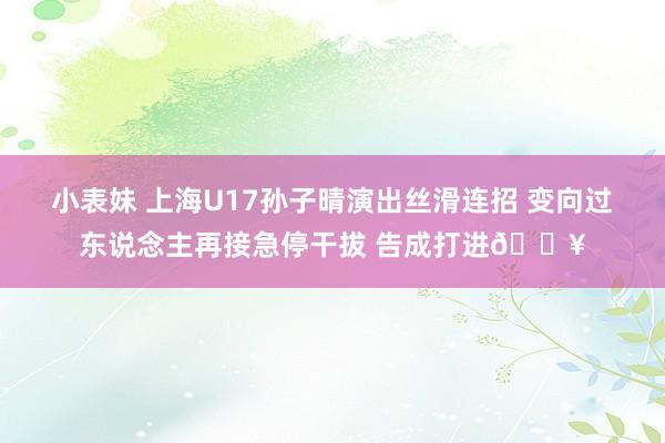 小表妹 上海U17孙子晴演出丝滑连招 变向过东说念主再接急停干拔 告成打进🔥