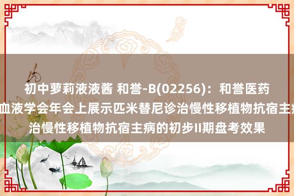 初中萝莉液液酱 和誉-B(02256)：和誉医药将在第66届好意思国血液学会年会上展示匹米替尼诊治慢性移植物抗宿主病的初步II期盘考效果