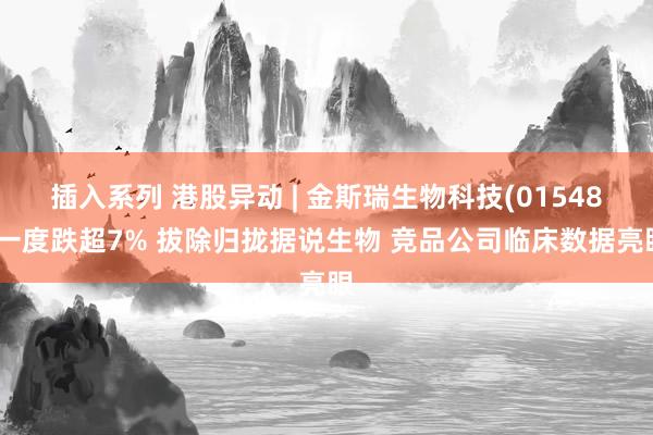 插入系列 港股异动 | 金斯瑞生物科技(01548)一度跌超7% 拔除归拢据说生物 竞品公司临床数据亮眼