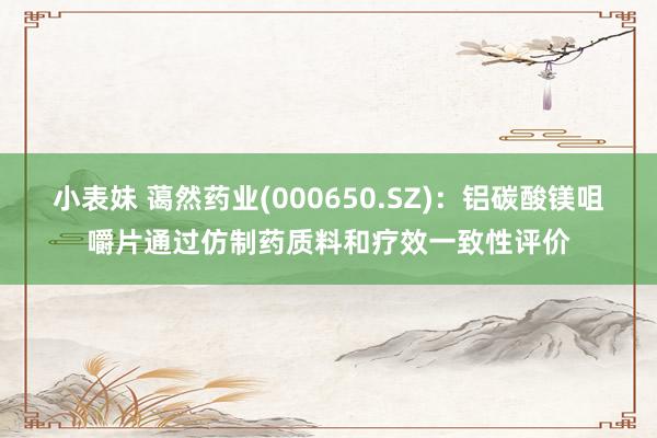 小表妹 蔼然药业(000650.SZ)：铝碳酸镁咀嚼片通过仿制药质料和疗效一致性评价