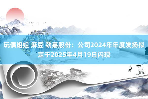 玩偶姐姐 麻豆 劲嘉股份：公司2024年年度发扬拟定于2025年4月19日闪现