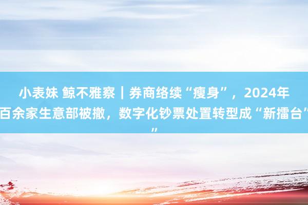 小表妹 鲸不雅察｜券商络续“瘦身”，2024年百余家生意部被撤，数字化钞票处置转型成“新擂台”