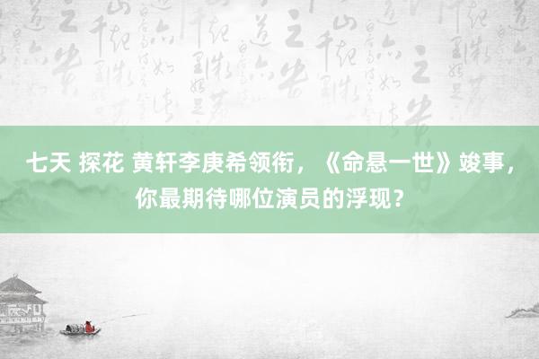 七天 探花 黄轩李庚希领衔，《命悬一世》竣事，你最期待哪位演员的浮现？