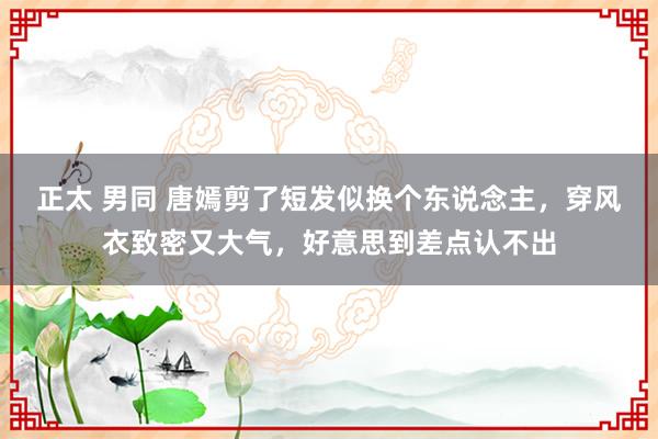 正太 男同 唐嫣剪了短发似换个东说念主，穿风衣致密又大气，好意思到差点认不出