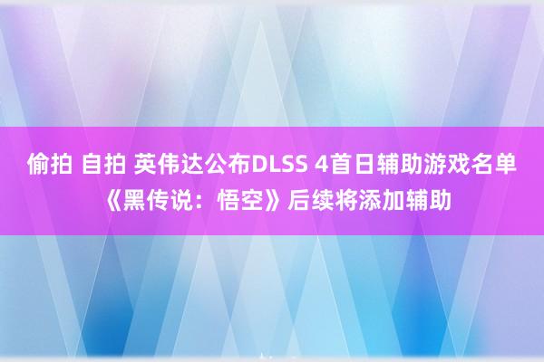 偷拍 自拍 英伟达公布DLSS 4首日辅助游戏名单 《黑传说：悟空》后续将添加辅助