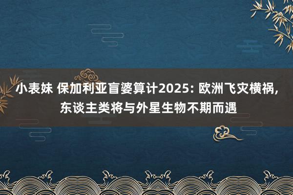 小表妹 保加利亚盲婆算计2025: 欧洲飞灾横祸， 东谈主类将与外星生物不期而遇