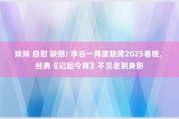 妹妹 自慰 缺憾! 李谷一再度缺席2025春晚， 经典《记起今宵》不见老到身影