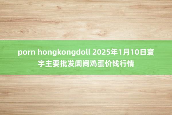 porn hongkongdoll 2025年1月10日寰宇主要批发阛阓鸡蛋价钱行情