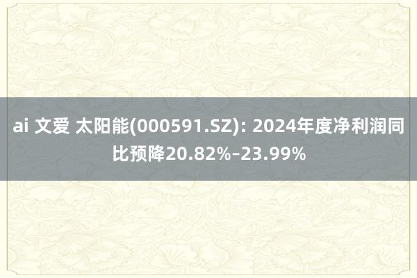 ai 文爱 太阳能(000591.SZ): 2024年度净利润同比预降20.82%–23.99%