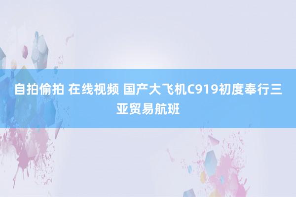 自拍偷拍 在线视频 国产大飞机C919初度奉行三亚贸易航班