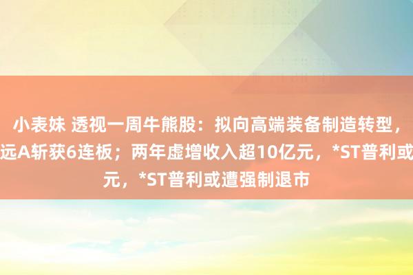 小表妹 透视一周牛熊股：拟向高端装备制造转型，最牛股粤宏远A斩获6连板；两年虚增收入超10亿元，*ST普利或遭强制退市