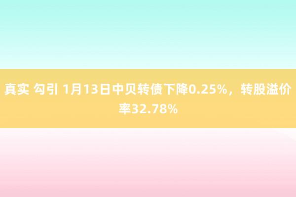 真实 勾引 1月13日中贝转债下降0.25%，转股溢价率32.78%