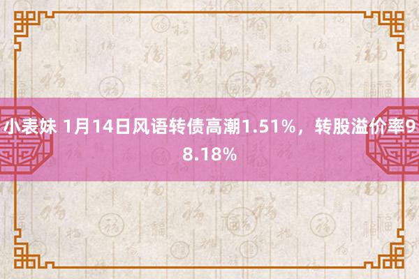 小表妹 1月14日风语转债高潮1.51%，转股溢价率98.18%