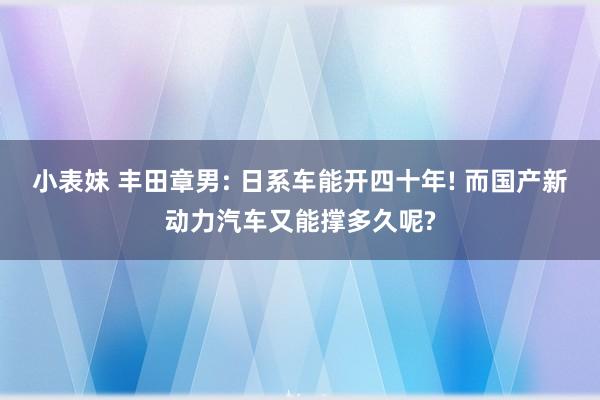 小表妹 丰田章男: 日系车能开四十年! 而国产新动力汽车又能撑多久呢?