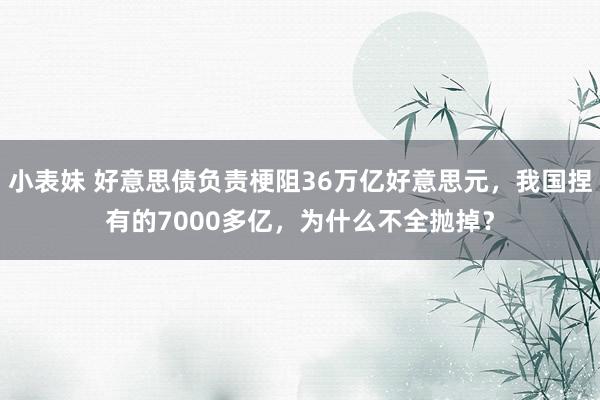 小表妹 好意思债负责梗阻36万亿好意思元，我国捏有的7000多亿，为什么不全抛掉？