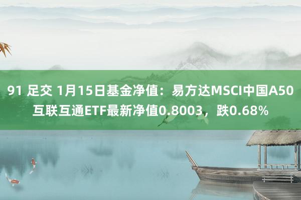 91 足交 1月15日基金净值：易方达MSCI中国A50互联互通ETF最新净值0.8003，跌0.68%