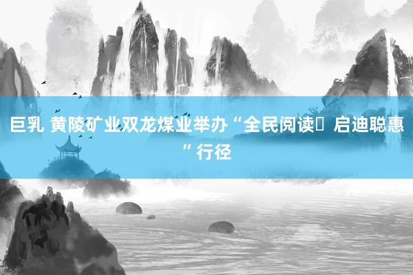 巨乳 黄陵矿业双龙煤业举办“全民阅读・启迪聪惠”行径