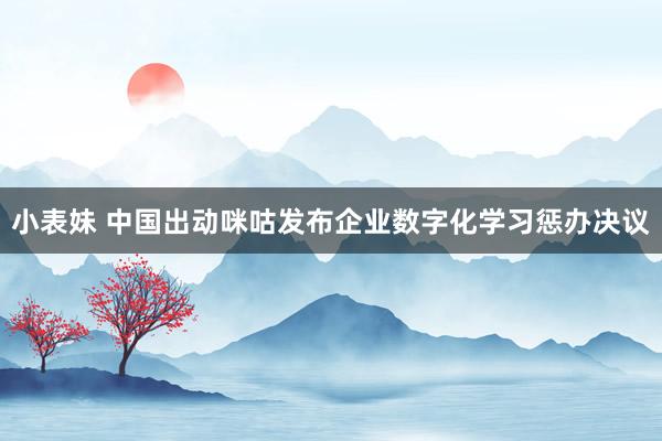小表妹 中国出动咪咕发布企业数字化学习惩办决议