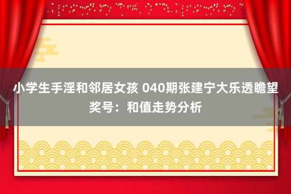 小学生手淫和邻居女孩 040期张建宁大乐透瞻望奖号：和值走势分析