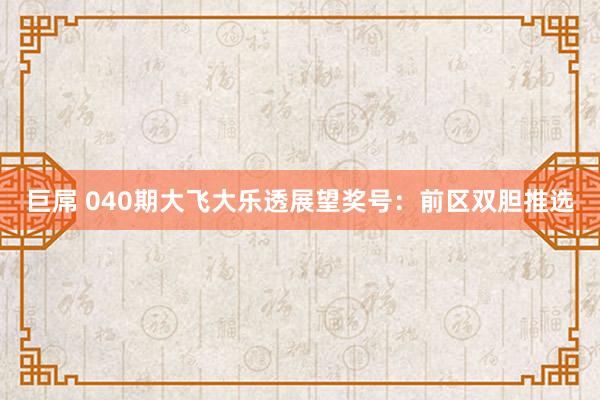 巨屌 040期大飞大乐透展望奖号：前区双胆推选